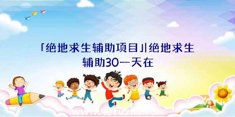 「绝地求生辅助项目」|绝地求生辅助30一天在